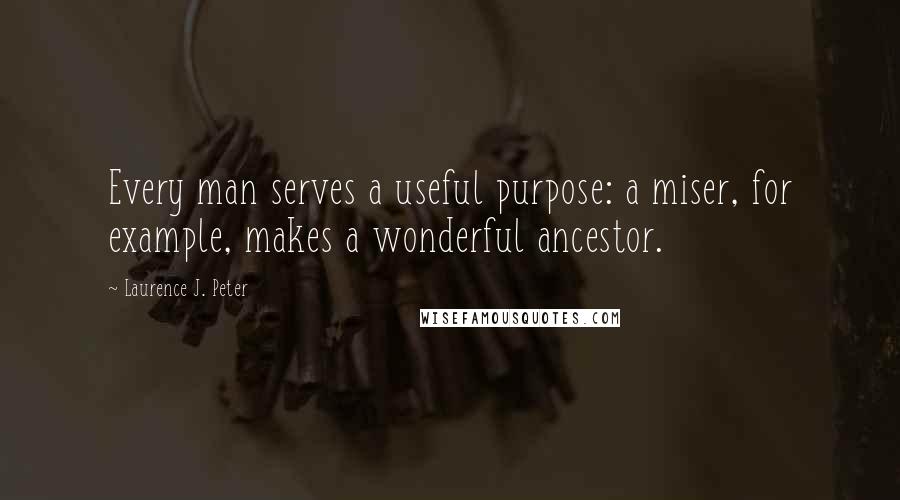 Laurence J. Peter Quotes: Every man serves a useful purpose: a miser, for example, makes a wonderful ancestor.