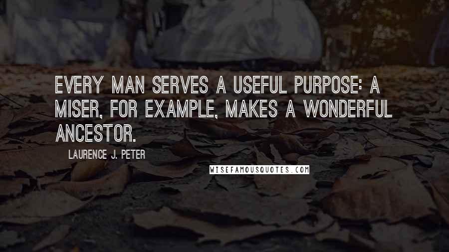 Laurence J. Peter Quotes: Every man serves a useful purpose: a miser, for example, makes a wonderful ancestor.