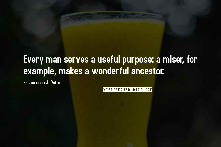 Laurence J. Peter Quotes: Every man serves a useful purpose: a miser, for example, makes a wonderful ancestor.