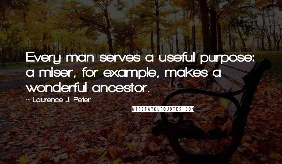 Laurence J. Peter Quotes: Every man serves a useful purpose: a miser, for example, makes a wonderful ancestor.