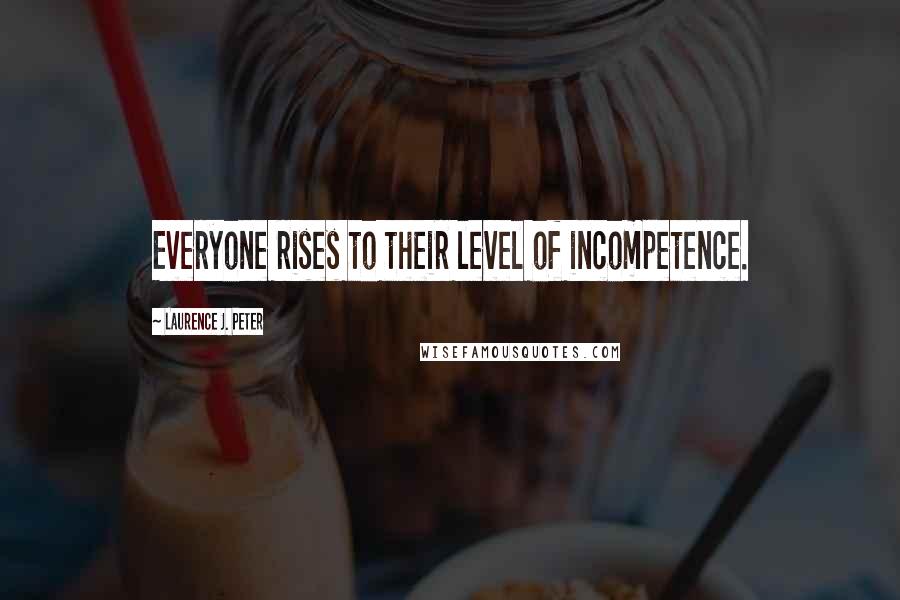 Laurence J. Peter Quotes: Everyone rises to their level of incompetence.