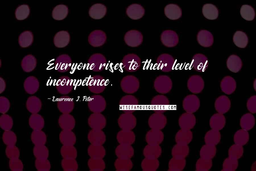 Laurence J. Peter Quotes: Everyone rises to their level of incompetence.