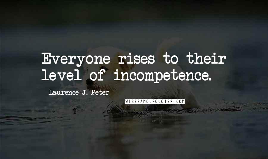 Laurence J. Peter Quotes: Everyone rises to their level of incompetence.