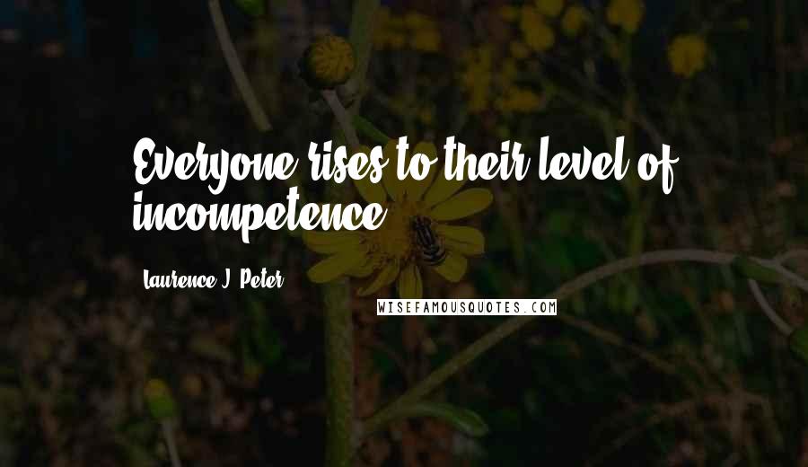 Laurence J. Peter Quotes: Everyone rises to their level of incompetence.