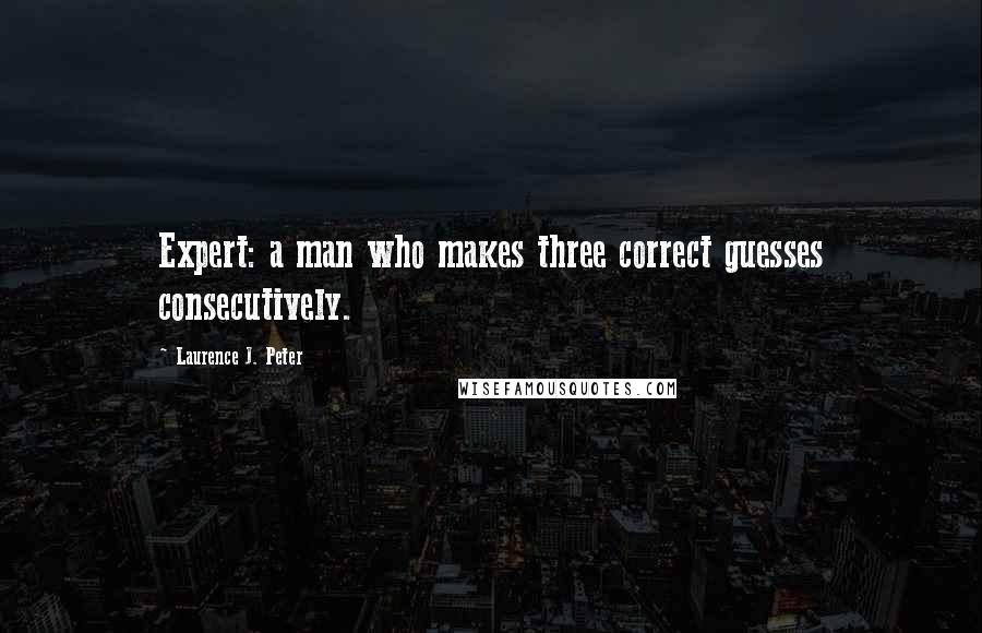 Laurence J. Peter Quotes: Expert: a man who makes three correct guesses consecutively.