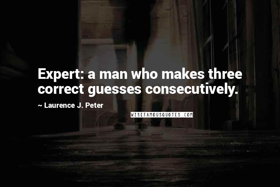 Laurence J. Peter Quotes: Expert: a man who makes three correct guesses consecutively.
