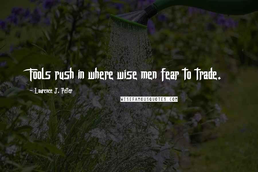 Laurence J. Peter Quotes: Fools rush in where wise men fear to trade.