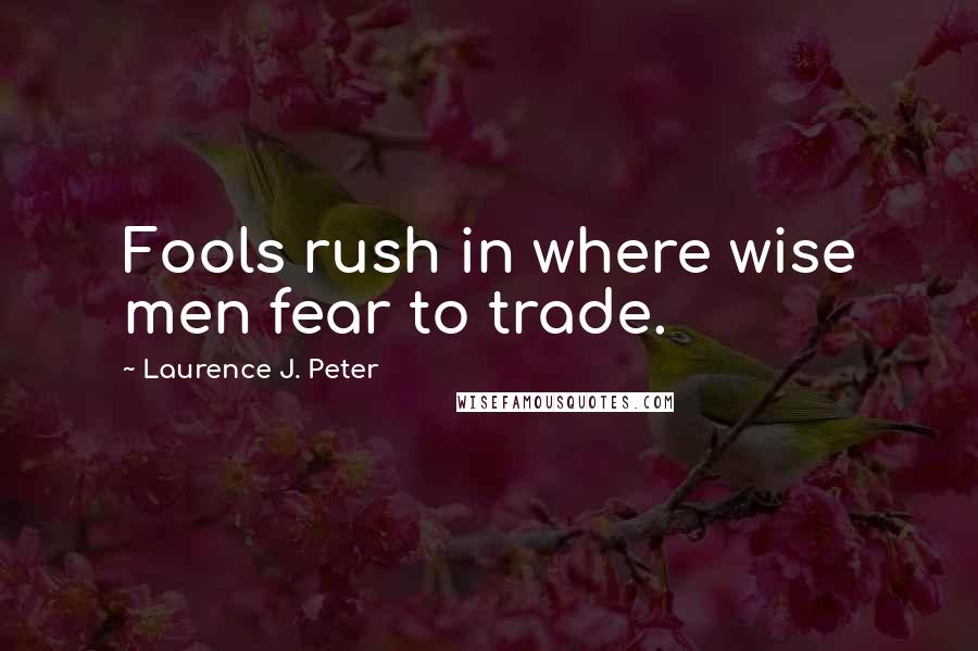 Laurence J. Peter Quotes: Fools rush in where wise men fear to trade.