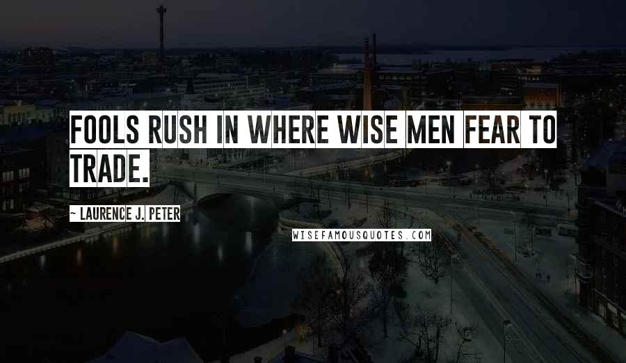 Laurence J. Peter Quotes: Fools rush in where wise men fear to trade.