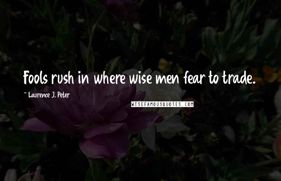 Laurence J. Peter Quotes: Fools rush in where wise men fear to trade.