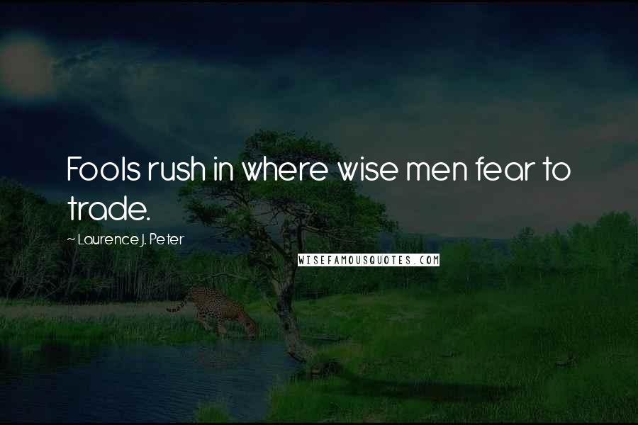 Laurence J. Peter Quotes: Fools rush in where wise men fear to trade.