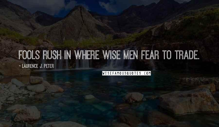 Laurence J. Peter Quotes: Fools rush in where wise men fear to trade.