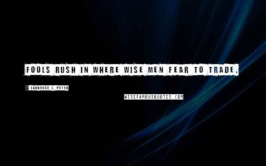 Laurence J. Peter Quotes: Fools rush in where wise men fear to trade.