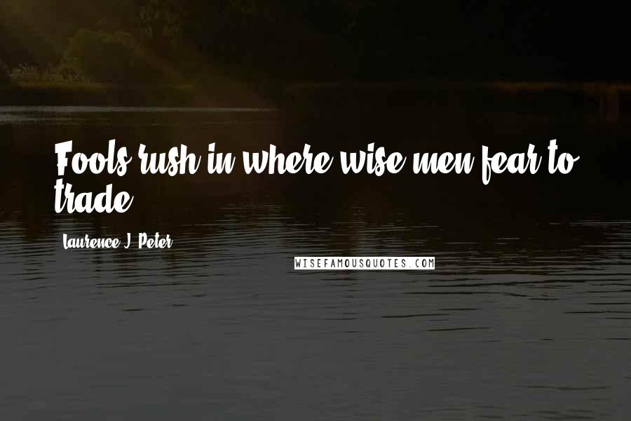 Laurence J. Peter Quotes: Fools rush in where wise men fear to trade.