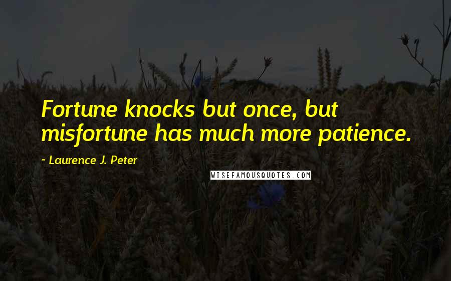 Laurence J. Peter Quotes: Fortune knocks but once, but misfortune has much more patience.
