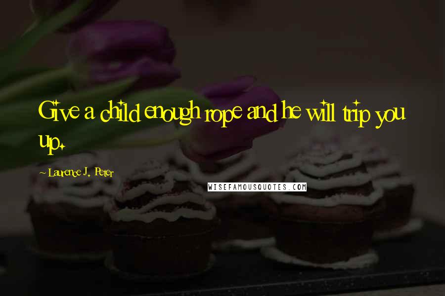 Laurence J. Peter Quotes: Give a child enough rope and he will trip you up.