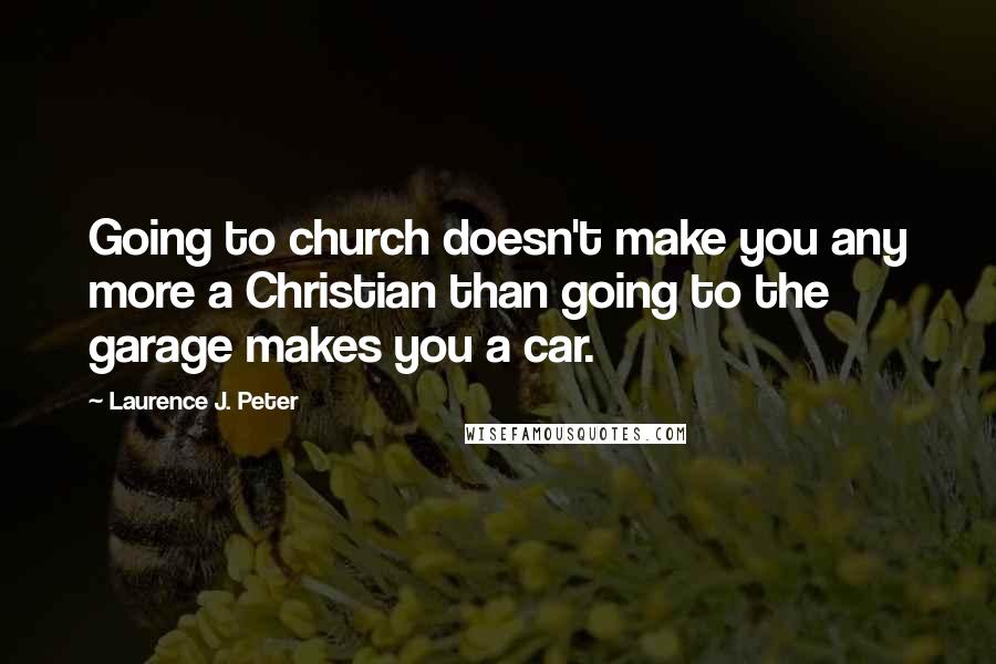 Laurence J. Peter Quotes: Going to church doesn't make you any more a Christian than going to the garage makes you a car.