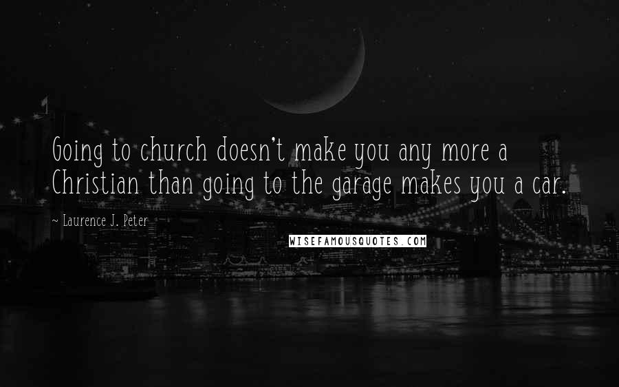Laurence J. Peter Quotes: Going to church doesn't make you any more a Christian than going to the garage makes you a car.