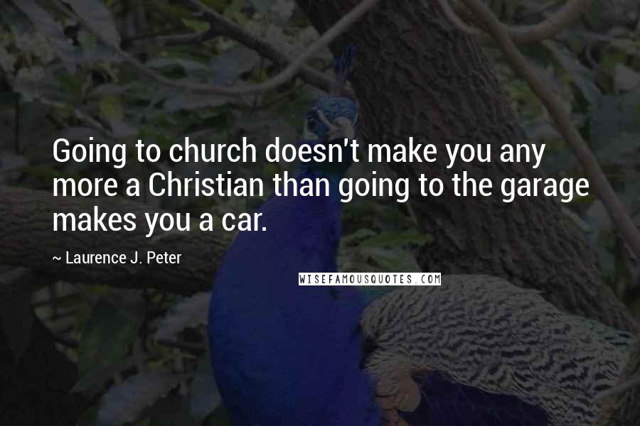 Laurence J. Peter Quotes: Going to church doesn't make you any more a Christian than going to the garage makes you a car.