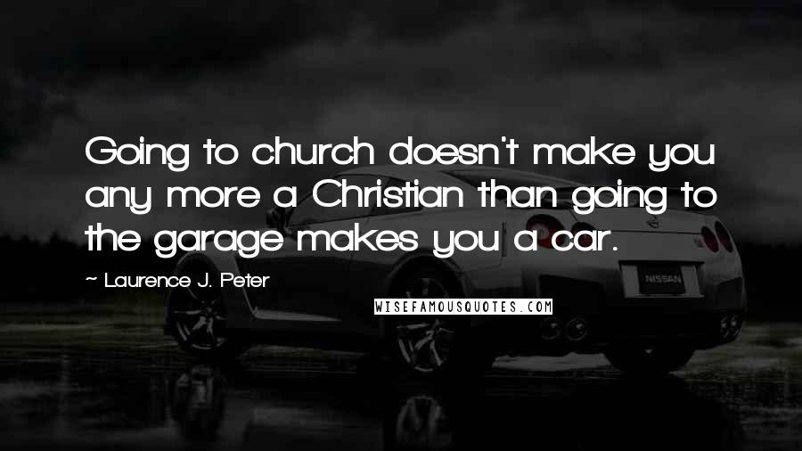 Laurence J. Peter Quotes: Going to church doesn't make you any more a Christian than going to the garage makes you a car.