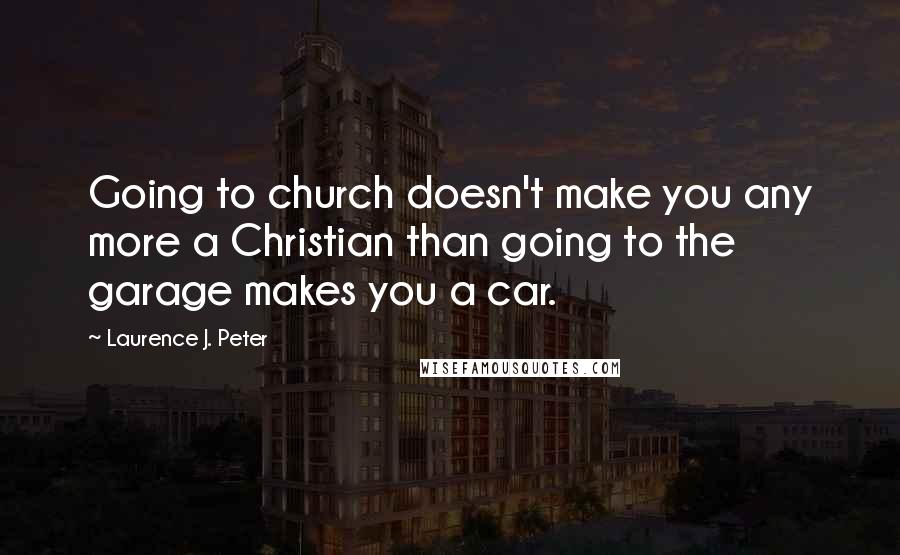 Laurence J. Peter Quotes: Going to church doesn't make you any more a Christian than going to the garage makes you a car.