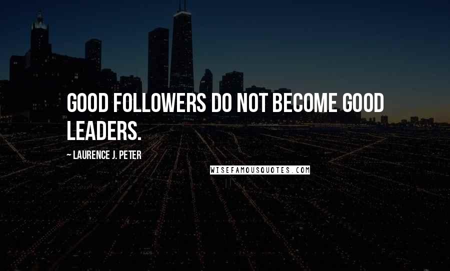 Laurence J. Peter Quotes: Good followers do not become good leaders.