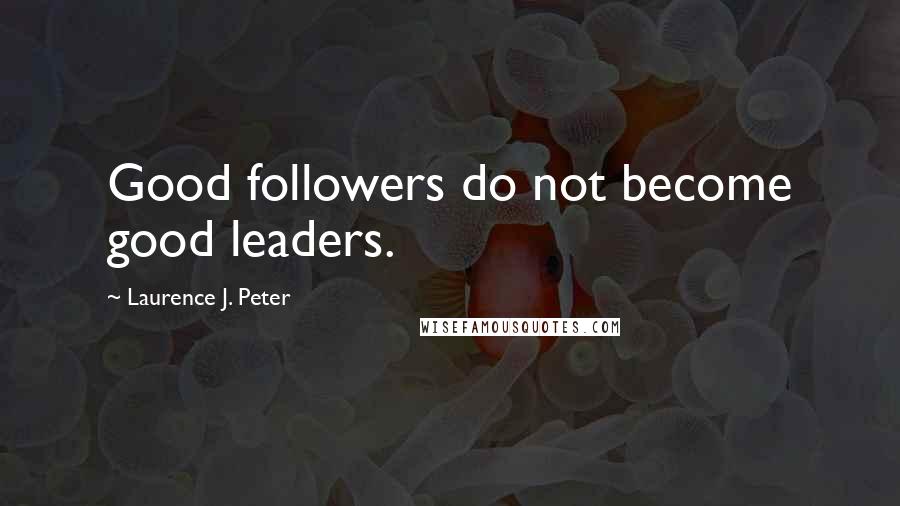 Laurence J. Peter Quotes: Good followers do not become good leaders.