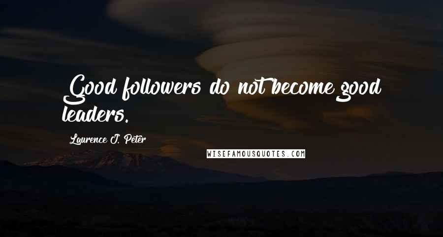 Laurence J. Peter Quotes: Good followers do not become good leaders.