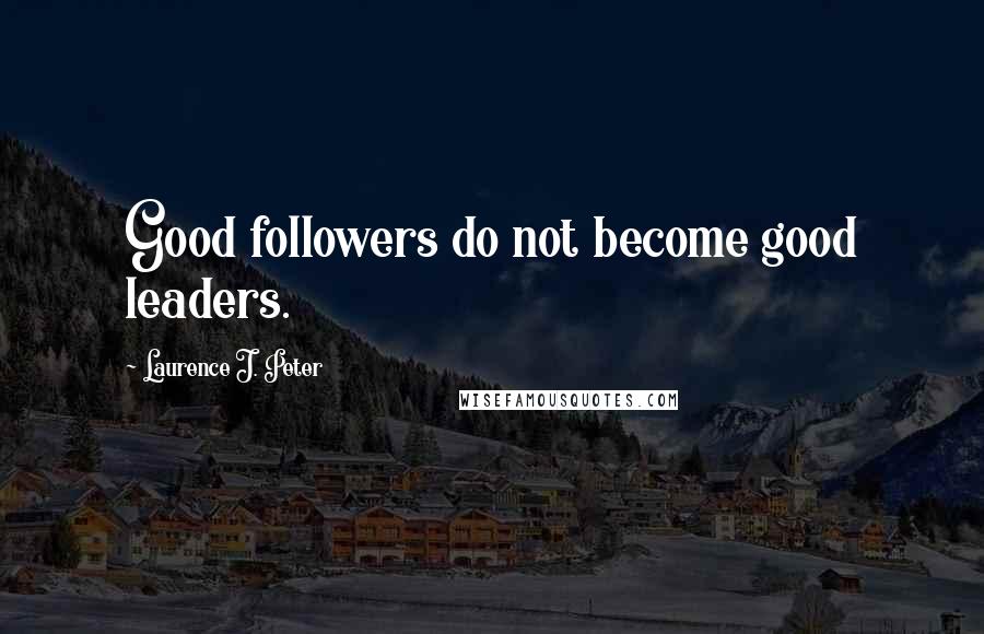 Laurence J. Peter Quotes: Good followers do not become good leaders.