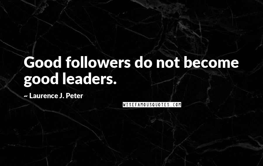 Laurence J. Peter Quotes: Good followers do not become good leaders.