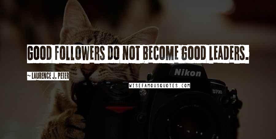 Laurence J. Peter Quotes: Good followers do not become good leaders.