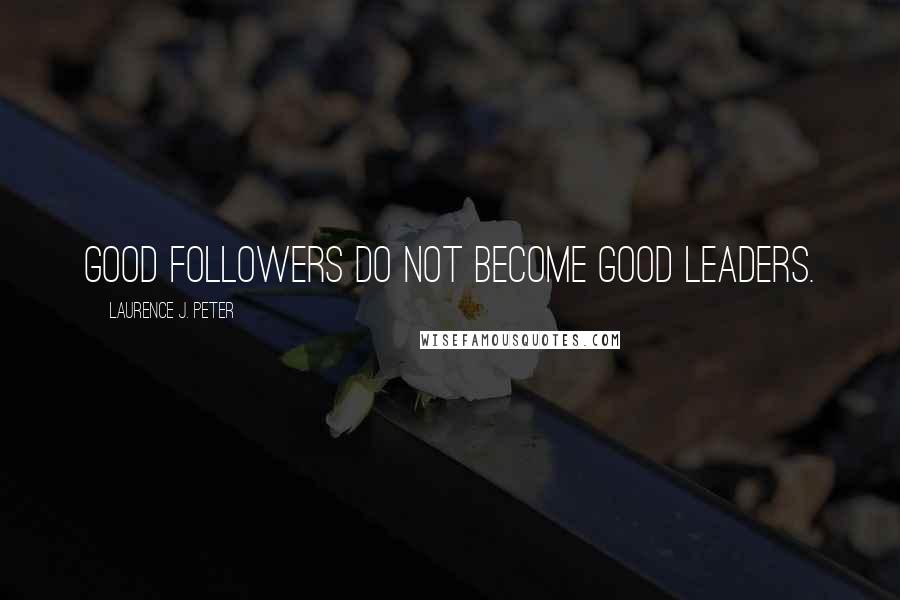 Laurence J. Peter Quotes: Good followers do not become good leaders.