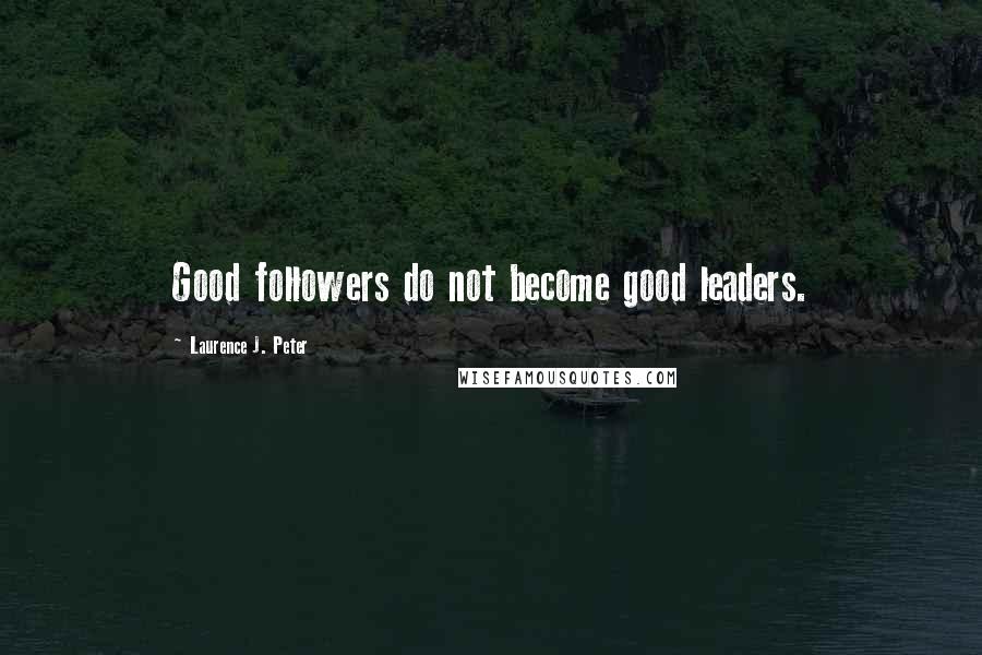 Laurence J. Peter Quotes: Good followers do not become good leaders.