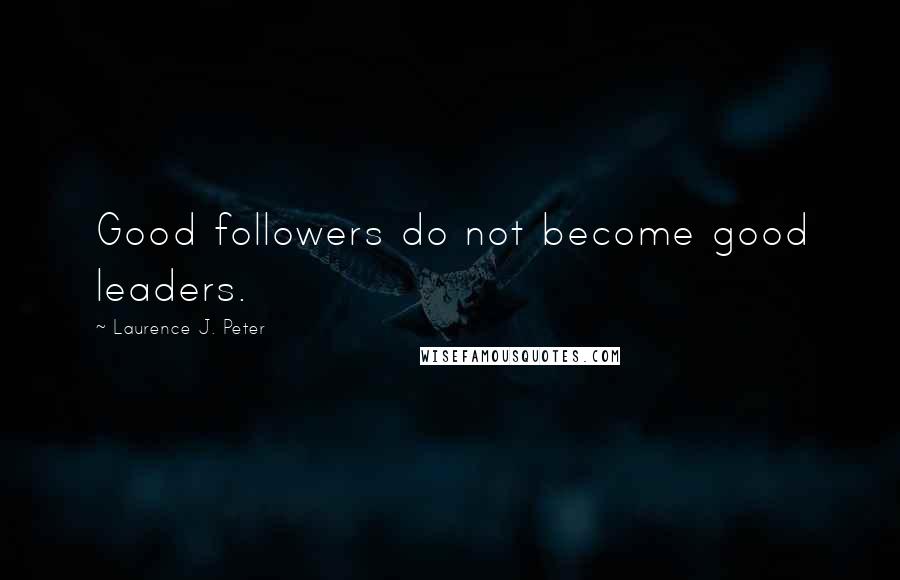 Laurence J. Peter Quotes: Good followers do not become good leaders.