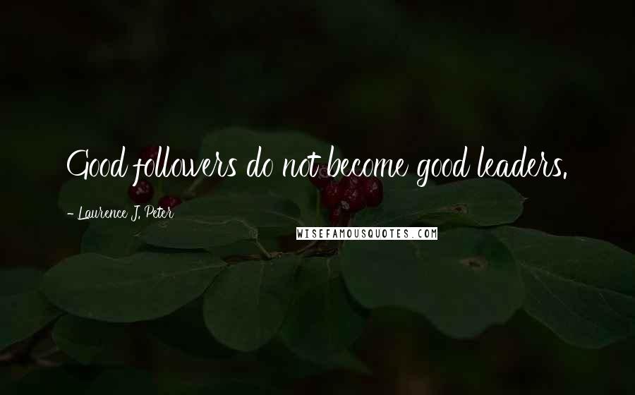 Laurence J. Peter Quotes: Good followers do not become good leaders.