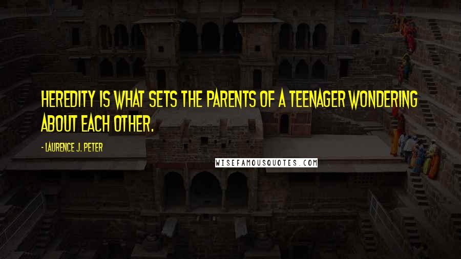 Laurence J. Peter Quotes: Heredity is what sets the parents of a teenager wondering about each other.