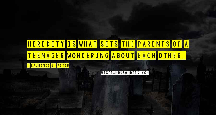 Laurence J. Peter Quotes: Heredity is what sets the parents of a teenager wondering about each other.
