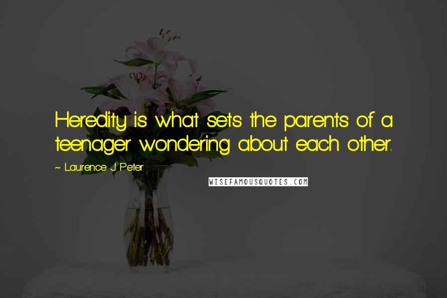 Laurence J. Peter Quotes: Heredity is what sets the parents of a teenager wondering about each other.