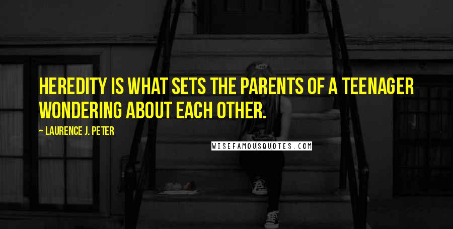 Laurence J. Peter Quotes: Heredity is what sets the parents of a teenager wondering about each other.