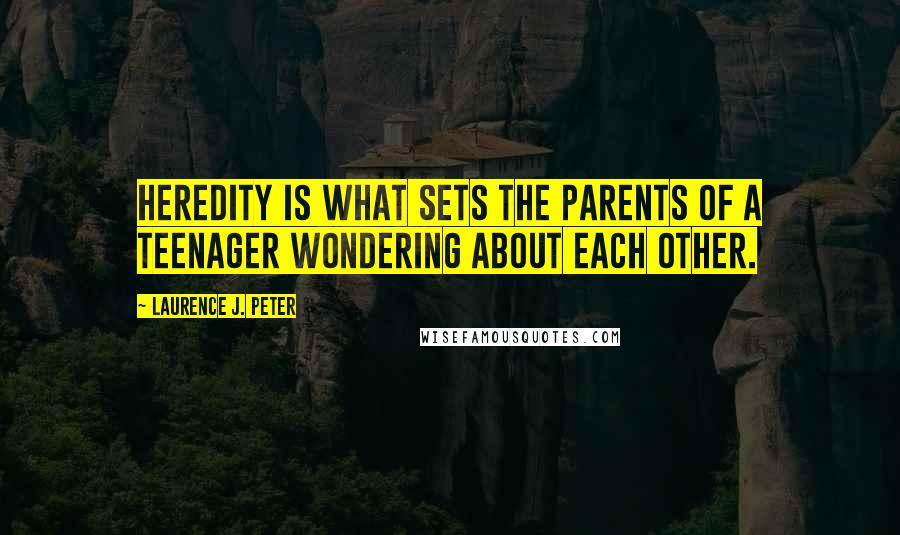 Laurence J. Peter Quotes: Heredity is what sets the parents of a teenager wondering about each other.