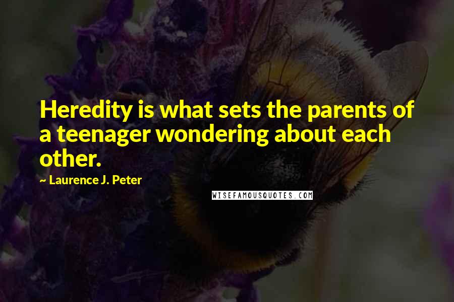 Laurence J. Peter Quotes: Heredity is what sets the parents of a teenager wondering about each other.