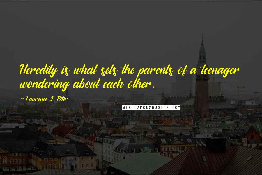 Laurence J. Peter Quotes: Heredity is what sets the parents of a teenager wondering about each other.