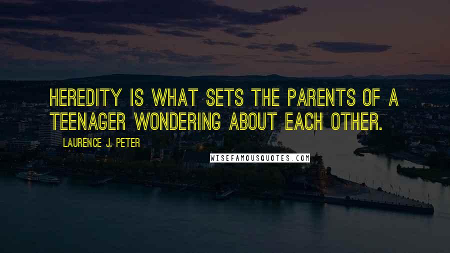 Laurence J. Peter Quotes: Heredity is what sets the parents of a teenager wondering about each other.