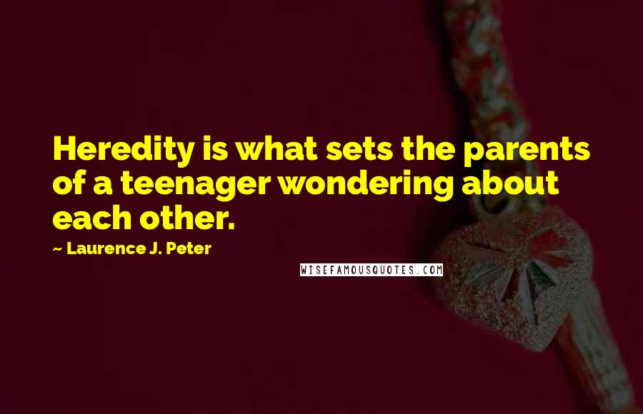Laurence J. Peter Quotes: Heredity is what sets the parents of a teenager wondering about each other.