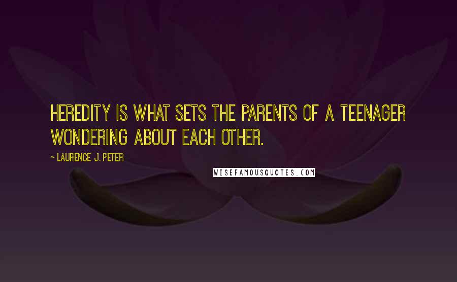 Laurence J. Peter Quotes: Heredity is what sets the parents of a teenager wondering about each other.
