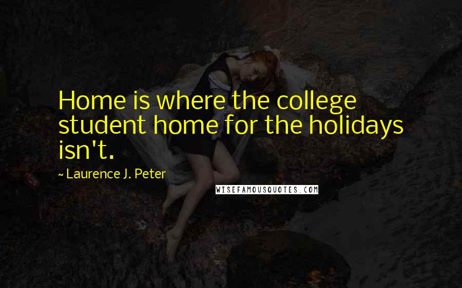 Laurence J. Peter Quotes: Home is where the college student home for the holidays isn't.