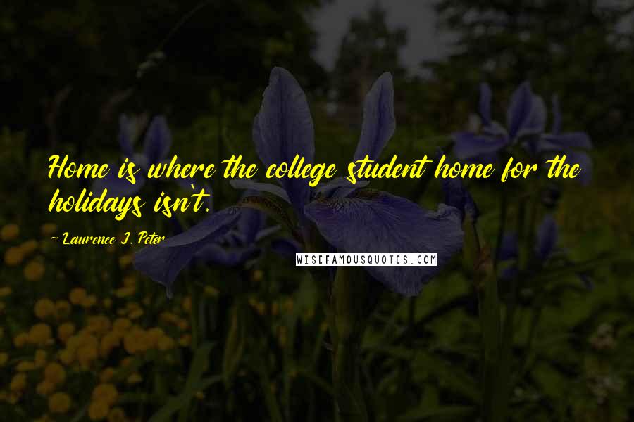 Laurence J. Peter Quotes: Home is where the college student home for the holidays isn't.