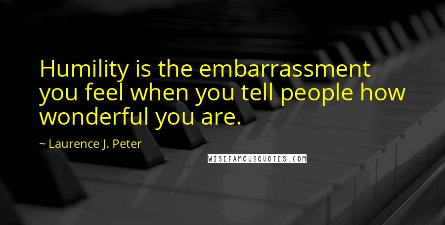 Laurence J. Peter Quotes: Humility is the embarrassment you feel when you tell people how wonderful you are.