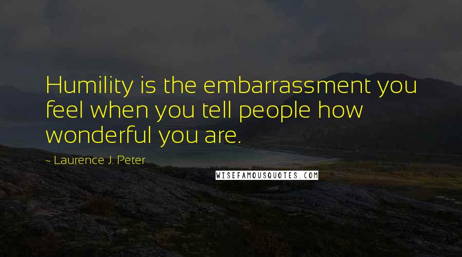 Laurence J. Peter Quotes: Humility is the embarrassment you feel when you tell people how wonderful you are.