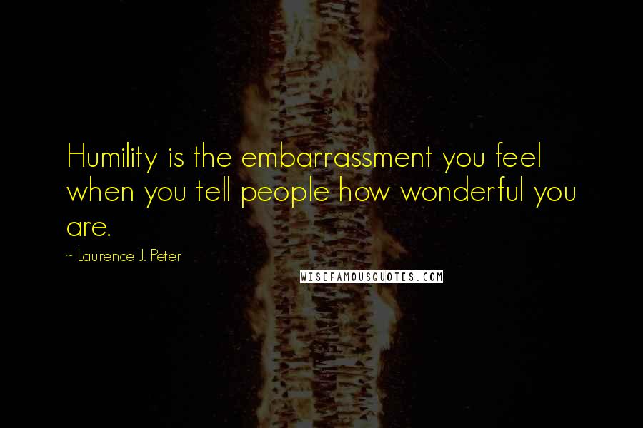 Laurence J. Peter Quotes: Humility is the embarrassment you feel when you tell people how wonderful you are.